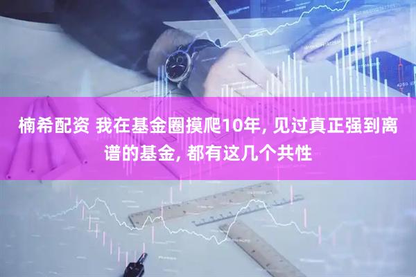 楠希配资 我在基金圈摸爬10年, 见过真正强到离谱的基金, 都有这几个共性