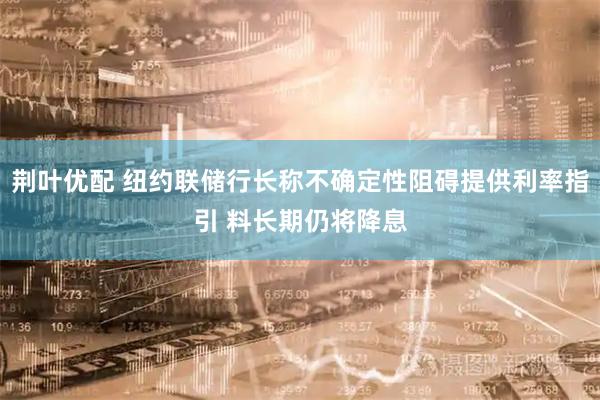 荆叶优配 纽约联储行长称不确定性阻碍提供利率指引 料长期仍将降息