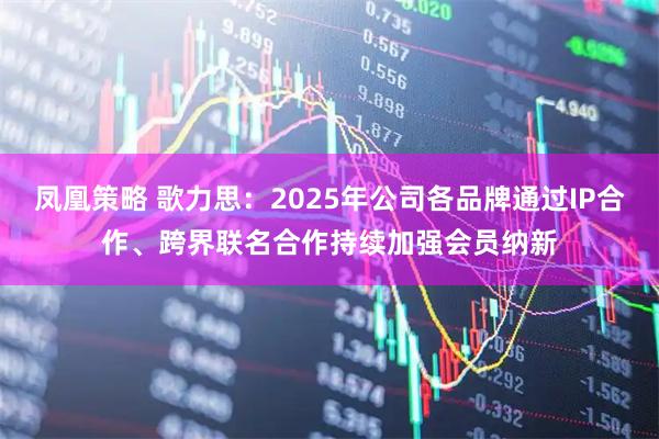凤凰策略 歌力思：2025年公司各品牌通过IP合作、跨界联名合作持续加强会员纳新