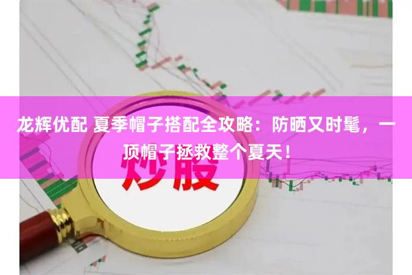 龙辉优配 夏季帽子搭配全攻略：防晒又时髦，一顶帽子拯救整个夏天！