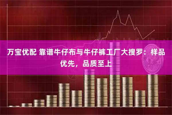 万宝优配 靠谱牛仔布与牛仔裤工厂大搜罗：样品优先，品质至上