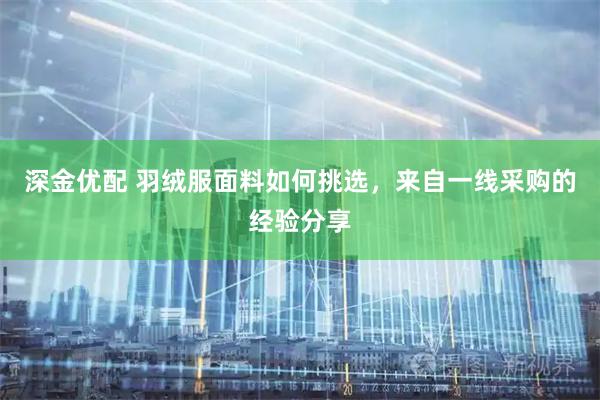 深金优配 羽绒服面料如何挑选，来自一线采购的经验分享