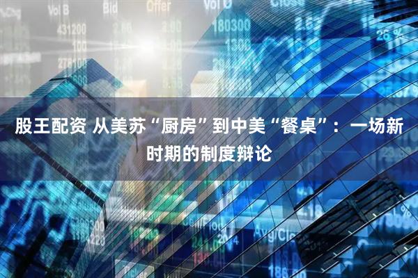 股王配资 从美苏“厨房”到中美“餐桌”：一场新时期的制度辩论