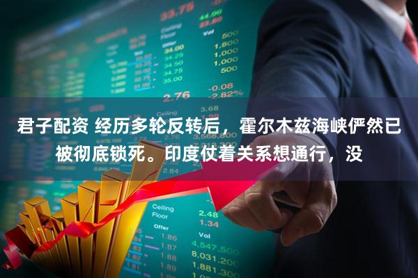 君子配资 经历多轮反转后，霍尔木兹海峡俨然已被彻底锁死。印度仗着关系想通行，没