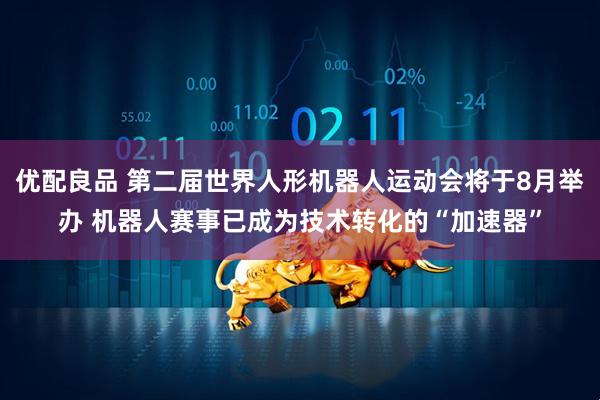 优配良品 第二届世界人形机器人运动会将于8月举办 机器人赛事已成为技术转化的“加速器”