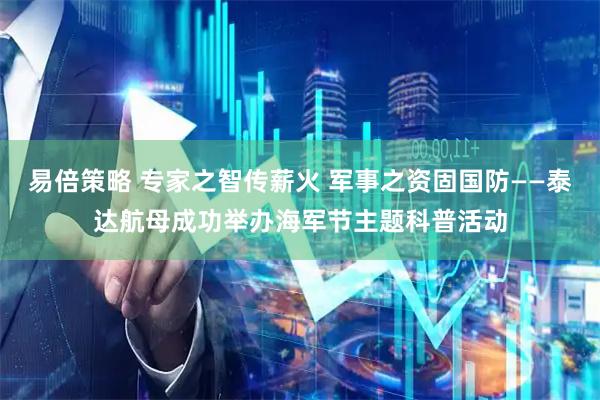 易倍策略 专家之智传薪火 军事之资固国防——泰达航母成功举办海军节主题科普活动