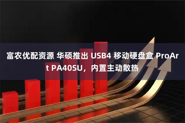 富农优配资源 华硕推出 USB4 移动硬盘盒 ProArt PA40SU，内置主动散热