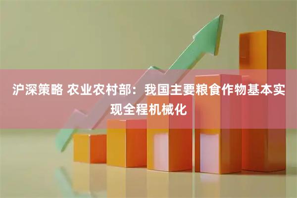 沪深策略 农业农村部：我国主要粮食作物基本实现全程机械化