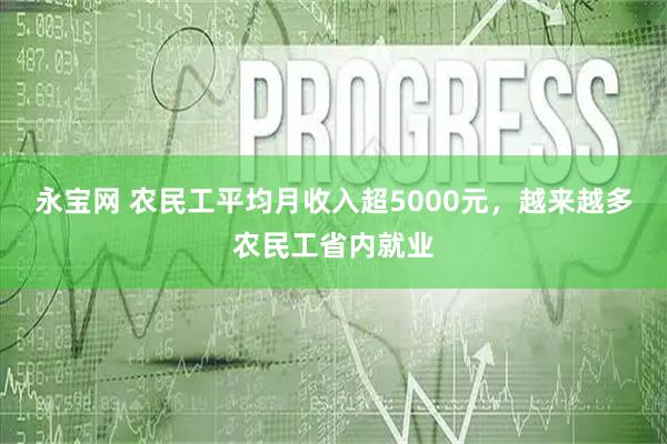 永宝网 农民工平均月收入超5000元，越来越多农民工省内就业