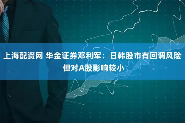 上海配资网 华金证券邓利军:日韩股市有回调风险 但对A股影响较小