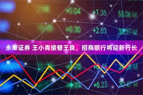 永華证券 王小青接替王良，招商银行将迎新行长