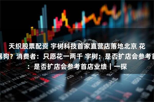 天织股票配资 宇树科技首家直营店落地北京 花一万多块买机器狗？消费者：只愿花一两千 宇树：是否扩店会参考首店业绩｜一探