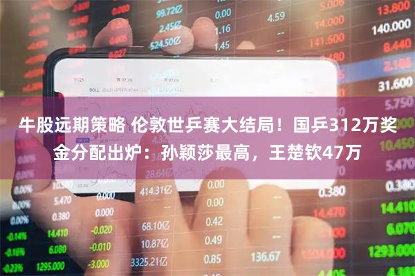 牛股远期策略 伦敦世乒赛大结局！国乒312万奖金分配出炉：孙颖莎最高，王楚钦47万