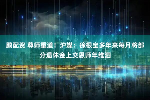 鹏配资 尊师重道！沪媒：徐根宝多年来每月将部分退休金上交恩师年维泗