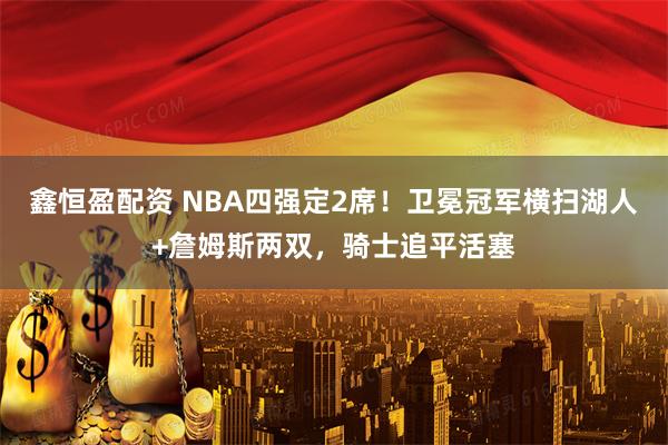 鑫恒盈配资 NBA四强定2席！卫冕冠军横扫湖人+詹姆斯两双，骑士追平活塞