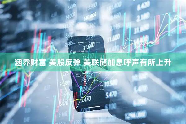 涵乔财富 美股反弹 美联储加息呼声有所上升