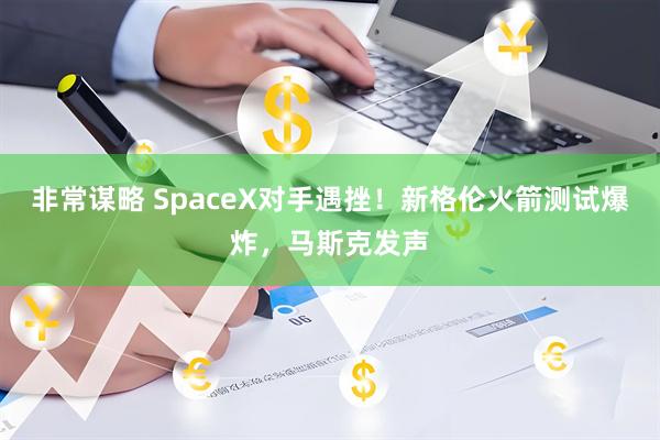 非常谋略 SpaceX对手遇挫！新格伦火箭测试爆炸，马斯克发声