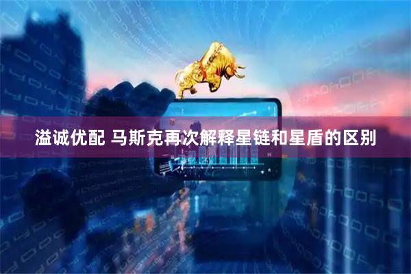溢诚优配 马斯克再次解释星链和星盾的区别