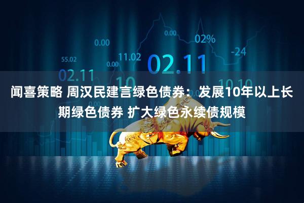 闻喜策略 周汉民建言绿色债券：发展10年以上长期绿色债券 扩大绿色永续债规模