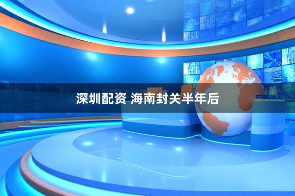 深圳配资 海南封关半年后