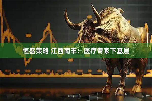 恒盛策略 江西南丰：医疗专家下基层