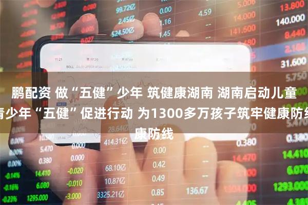 鹏配资 做“五健”少年 筑健康湖南 湖南启动儿童青少年“五健”促进行动 为1300多万孩子筑牢健康防线