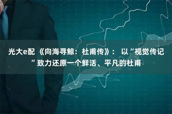 光大e配 《向海寻鲸：杜甫传》： 以“视觉传记”致力还原一个鲜活、平凡的杜甫