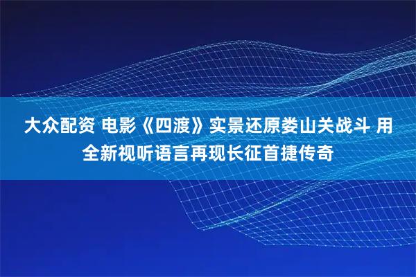 大众配资 电影《四渡》实景还原娄山关战斗 用全新视听语言再现长征首捷传奇