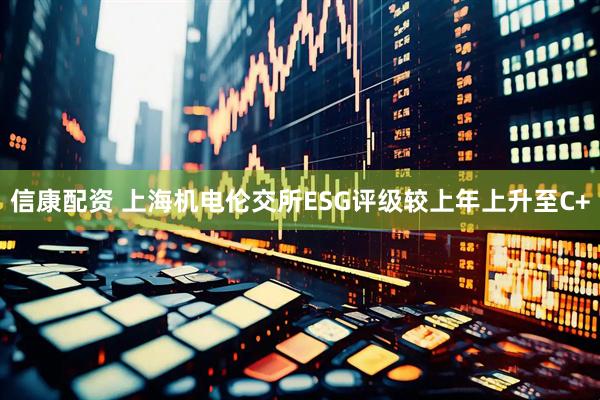 信康配资 上海机电伦交所ESG评级较上年上升至C+