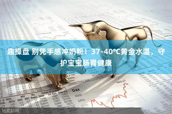 趣操盘 别凭手感冲奶粉！37-40℃黄金水温，守护宝宝肠胃健康