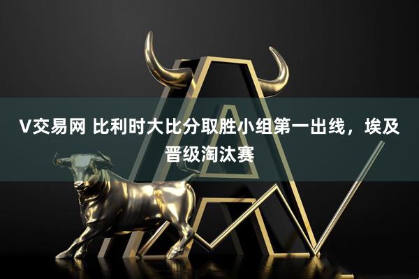 V交易网 比利时大比分取胜小组第一出线，埃及晋级淘汰赛