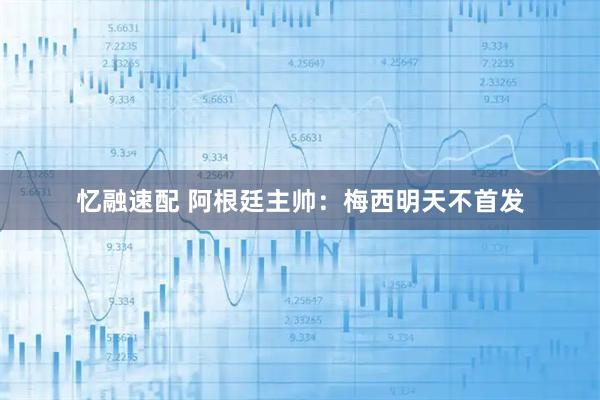 忆融速配 阿根廷主帅:梅西明天不首发