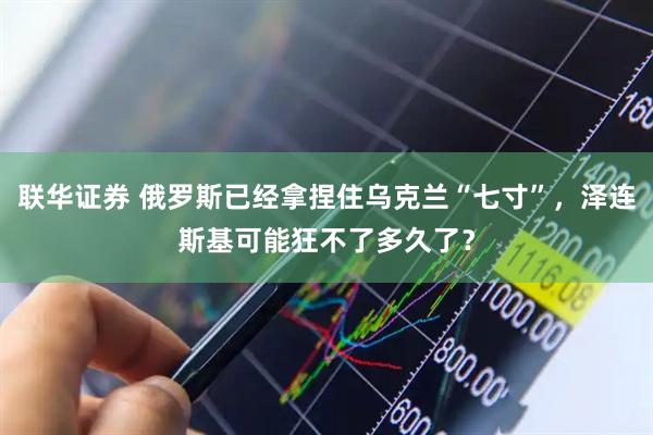 联华证券 俄罗斯已经拿捏住乌克兰“七寸”，泽连斯基可能狂不了多久了？