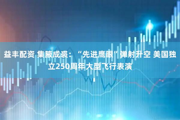益丰配资 集腋成裘:“先进鹰眼”弹射升空 美国独立250周年大型飞行表演