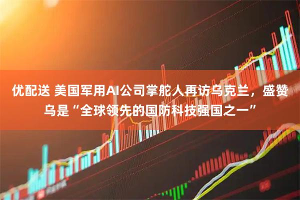优配送 美国军用AI公司掌舵人再访乌克兰,盛赞乌是“全球领先的国防科技强国之一”