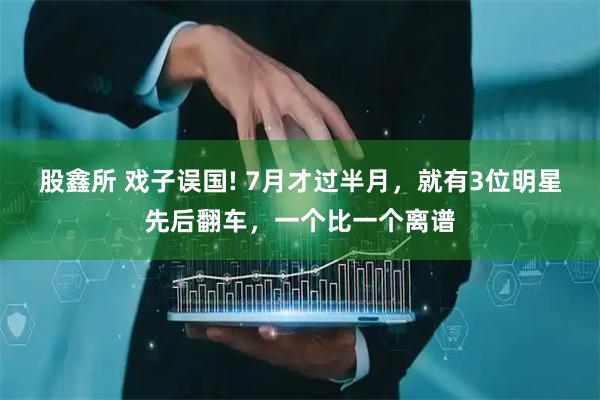 股鑫所 戏子误国! 7月才过半月,就有3位明星先后翻车,一个比一个离谱