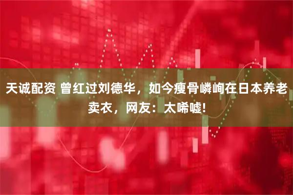 天诚配资 曾红过刘德华，如今瘦骨嶙峋在日本养老卖衣，网友：太唏嘘!