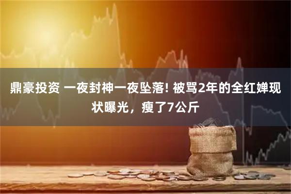 鼎豪投资 一夜封神一夜坠落! 被骂2年的全红婵现状曝光，瘦了7公斤