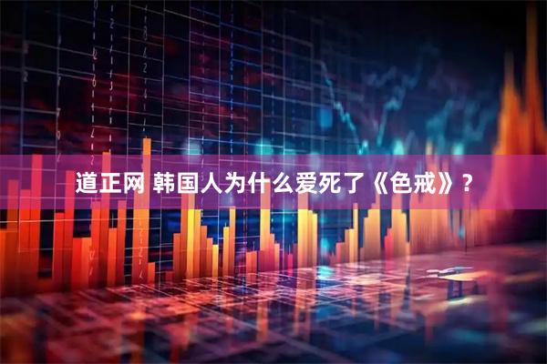 道正网 韩国人为什么爱死了《色戒》？