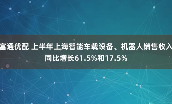 富通优配 上半年上海智能车载设备、机器人销售收入同比增长61.5%和17.5%