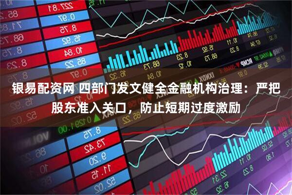 银易配资网 四部门发文健全金融机构治理：严把股东准入关口，防止短期过度激励