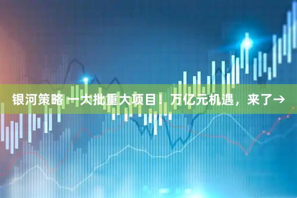 银河策略 一大批重大项目！万亿元机遇，来了→