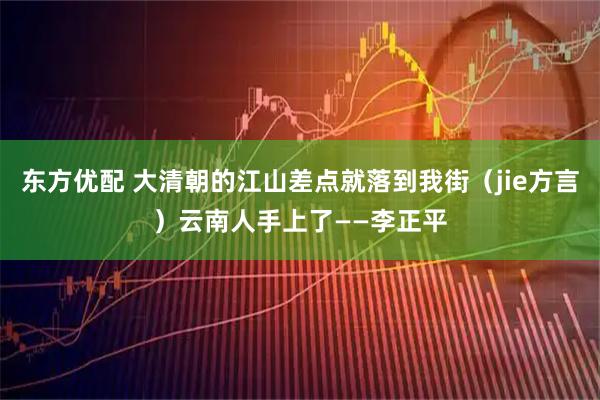 东方优配 大清朝的江山差点就落到我街（jie方言）云南人手上了——李正平