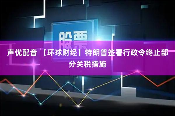 声优配音 【环球财经】特朗普签署行政令终止部分关税措施