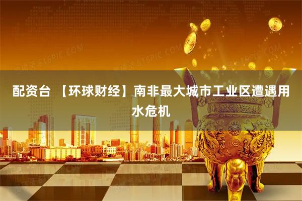 配资台 【环球财经】南非最大城市工业区遭遇用水危机