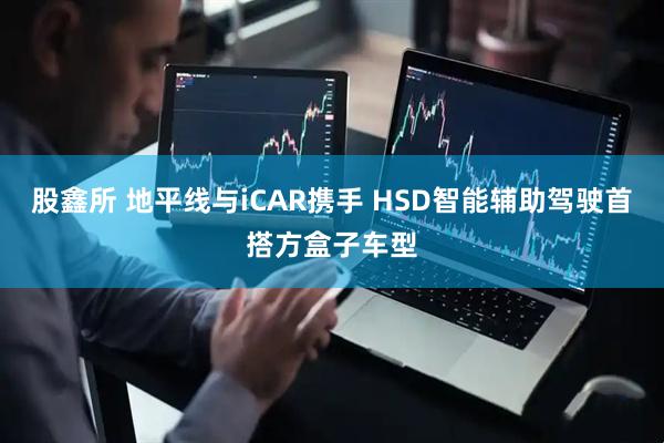 股鑫所 地平线与iCAR携手 HSD智能辅助驾驶首搭方盒子车型
