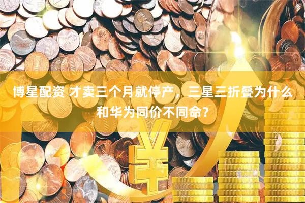 博星配资 才卖三个月就停产，三星三折叠为什么和华为同价不同命？