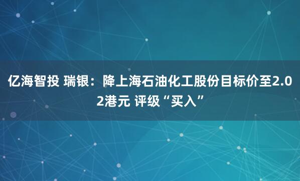 亿海智投 瑞银：降上海石油化工股份目标价至2.02港元 评级“买入”