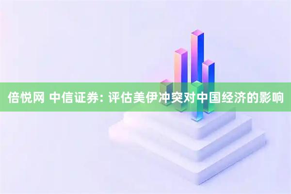 倍悦网 中信证券: 评估美伊冲突对中国经济的影响