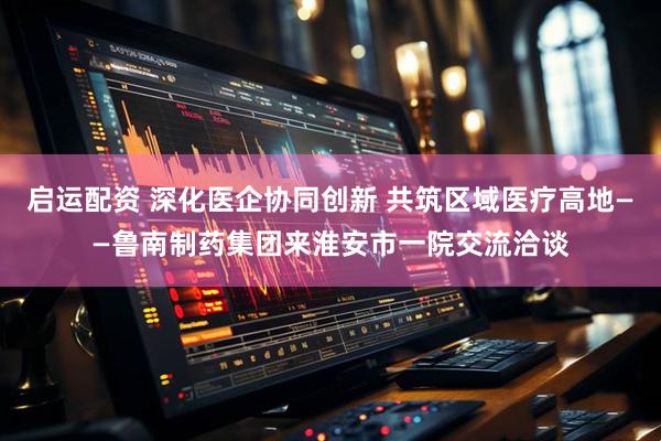 启运配资 深化医企协同创新 共筑区域医疗高地——鲁南制药集团来淮安市一院交流洽谈